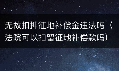 无故扣押征地补偿金违法吗（法院可以扣留征地补偿款吗）