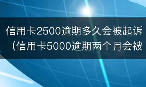 信用卡2500逾期多久会被起诉（信用卡5000逾期两个月会被起诉吗）