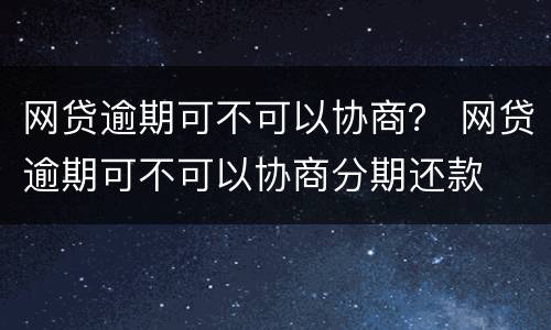 网贷逾期可不可以协商？ 网贷逾期可不可以协商分期还款