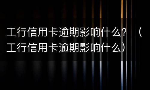工行信用卡逾期影响什么？（工行信用卡逾期影响什么）