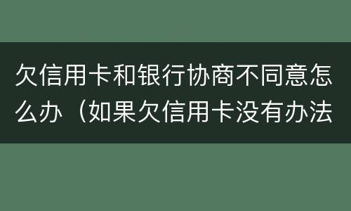 欠信用卡和银行协商不同意怎么办（如果欠信用卡没有办法还协商不了怎么办?）