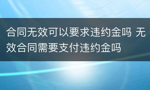 合同无效可以要求违约金吗 无效合同需要支付违约金吗