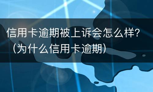 信用卡逾期被上诉会怎么样？（为什么信用卡逾期）