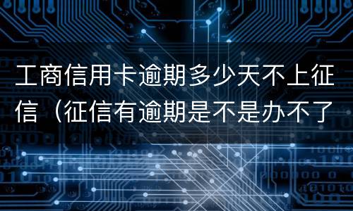 工商信用卡逾期多少天不上征信（征信有逾期是不是办不了信用卡）