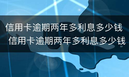 信用卡逾期两年多利息多少钱 信用卡逾期两年多利息多少钱啊