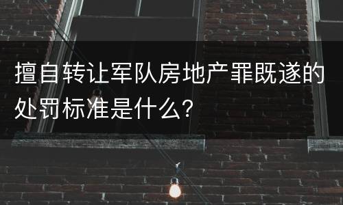 擅自转让军队房地产罪既遂的处罚标准是什么？
