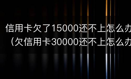 信用卡欠了15000还不上怎么办（欠信用卡30000还不上怎么办）