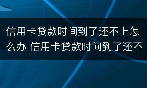信用卡贷款时间到了还不上怎么办 信用卡贷款时间到了还不上怎么办呢