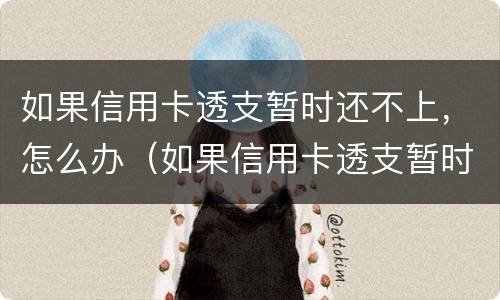 如果信用卡透支暂时还不上，怎么办（如果信用卡透支暂时还不上,怎么办呢）
