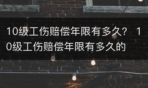 10级工伤赔偿年限有多久？ 10级工伤赔偿年限有多久的
