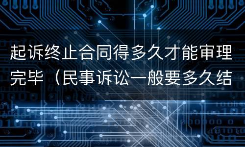 起诉终止合同得多久才能审理完毕（民事诉讼一般要多久结束）