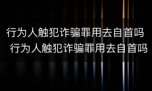 行为人触犯诈骗罪用去自首吗 行为人触犯诈骗罪用去自首吗判几年
