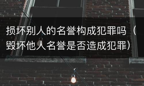 损坏别人的名誉构成犯罪吗（毁坏他人名誉是否造成犯罪）