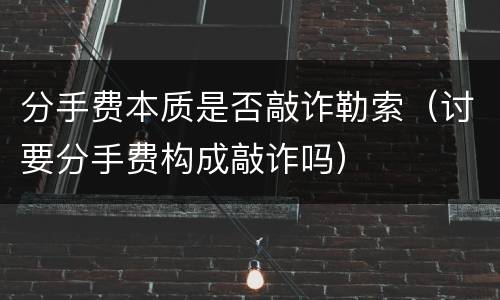 分手费本质是否敲诈勒索（讨要分手费构成敲诈吗）