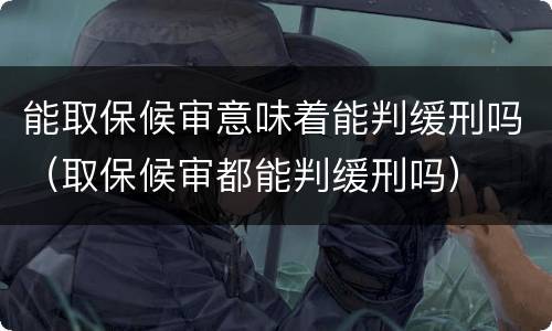 能取保候审意味着能判缓刑吗（取保候审都能判缓刑吗）