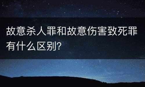 故意杀人罪和故意伤害致死罪有什么区别？