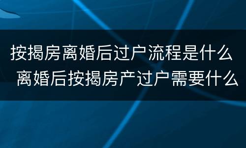 按揭房离婚后过户流程是什么 离婚后按揭房产过户需要什么手续