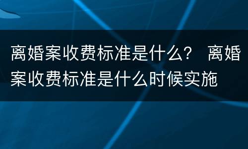 离婚案收费标准是什么？ 离婚案收费标准是什么时候实施