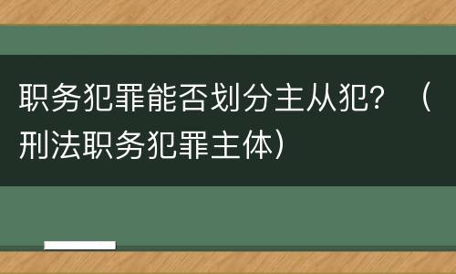 职务犯罪能否划分主从犯？（刑法职务犯罪主体）
