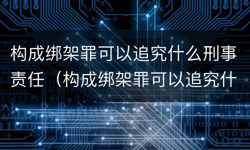构成绑架罪可以追究什么刑事责任（构成绑架罪可以追究什么刑事责任呢）