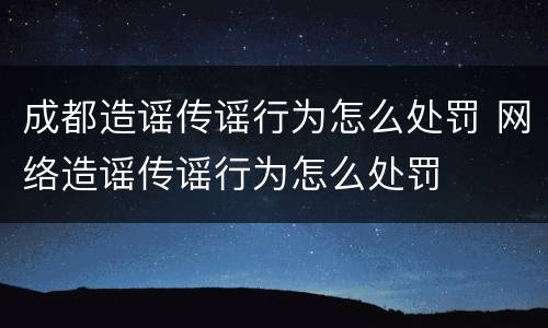 成都造谣传谣行为怎么处罚 网络造谣传谣行为怎么处罚
