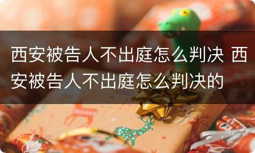 西安被告人不出庭怎么判决 西安被告人不出庭怎么判决的