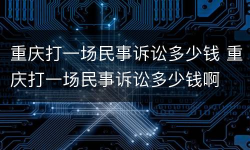 重庆打一场民事诉讼多少钱 重庆打一场民事诉讼多少钱啊