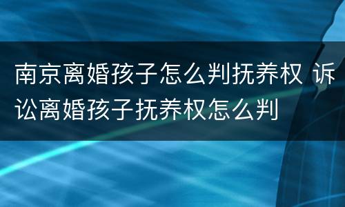 南京离婚孩子怎么判抚养权 诉讼离婚孩子抚养权怎么判