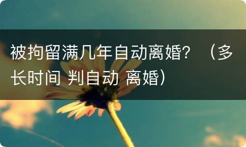被拘留满几年自动离婚？（多长时间 判自动 离婚）