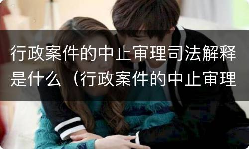 行政案件的中止审理司法解释是什么（行政案件的中止审理司法解释是什么意思）
