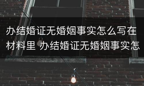 办结婚证无婚姻事实怎么写在材料里 办结婚证无婚姻事实怎么写在材料里面