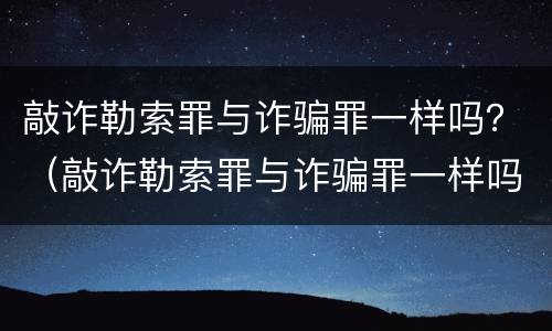 敲诈勒索罪与诈骗罪一样吗？（敲诈勒索罪与诈骗罪一样吗判几年）