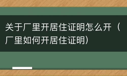 关于厂里开居住证明怎么开（厂里如何开居住证明）