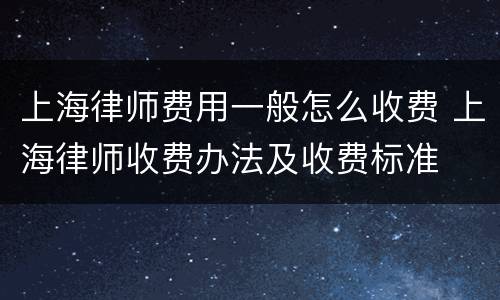 上海律师费用一般怎么收费 上海律师收费办法及收费标准