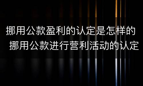 挪用公款盈利的认定是怎样的 挪用公款进行营利活动的认定