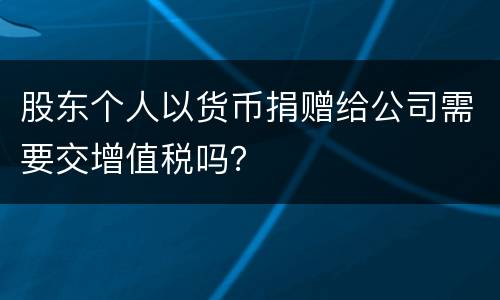 股东个人以货币捐赠给公司需要交增值税吗？