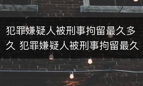 犯罪嫌疑人被刑事拘留最久多久 犯罪嫌疑人被刑事拘留最久多久结束