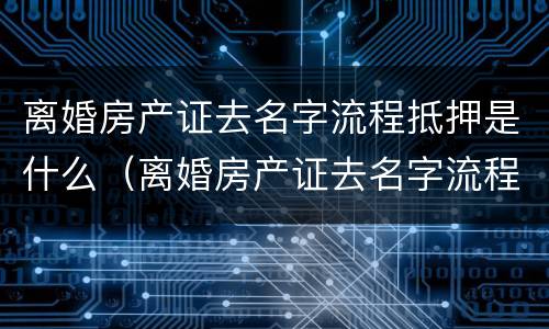 离婚房产证去名字流程抵押是什么（离婚房产证去名字流程抵押是什么手续）