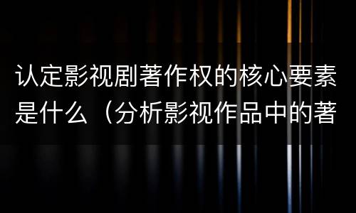 认定影视剧著作权的核心要素是什么（分析影视作品中的著作权法律关系）