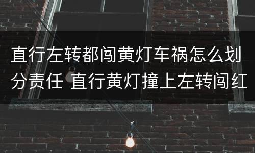 直行左转都闯黄灯车祸怎么划分责任 直行黄灯撞上左转闯红灯出了事故责任