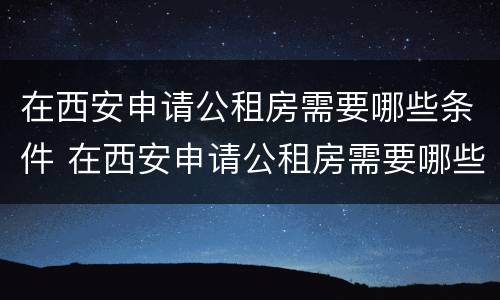 在西安申请公租房需要哪些条件 在西安申请公租房需要哪些条件和手续