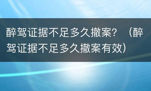 醉驾证据不足多久撤案？（醉驾证据不足多久撤案有效）