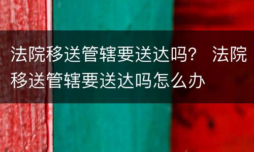 法院移送管辖要送达吗？ 法院移送管辖要送达吗怎么办