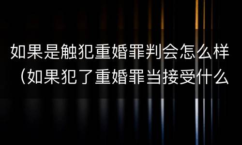 如果是触犯重婚罪判会怎么样（如果犯了重婚罪当接受什么刑法）
