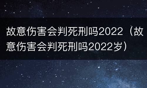 故意伤害会判死刑吗2022（故意伤害会判死刑吗2022岁）
