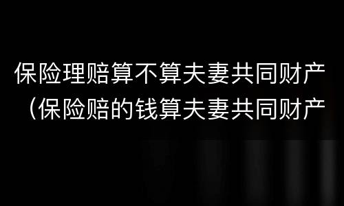 保险理赔算不算夫妻共同财产（保险赔的钱算夫妻共同财产吗）