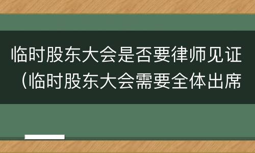 临时股东大会是否要律师见证（临时股东大会需要全体出席吗?）