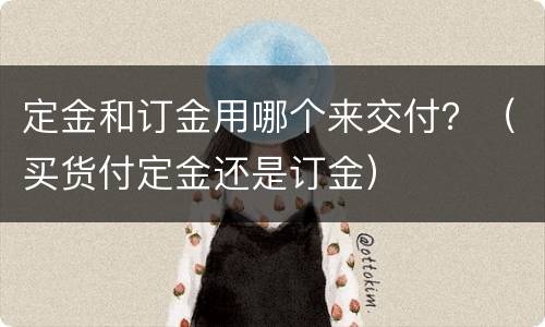 定金和订金用哪个来交付？（买货付定金还是订金）