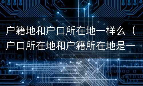 户籍地和户口所在地一样么（户口所在地和户籍所在地是一样吗）
