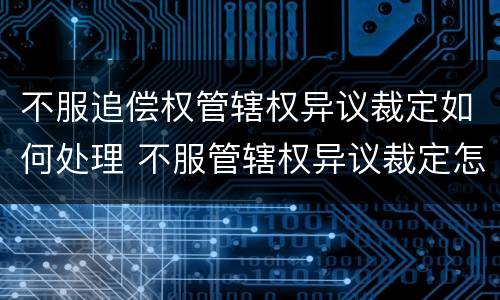 不服追偿权管辖权异议裁定如何处理 不服管辖权异议裁定怎么办